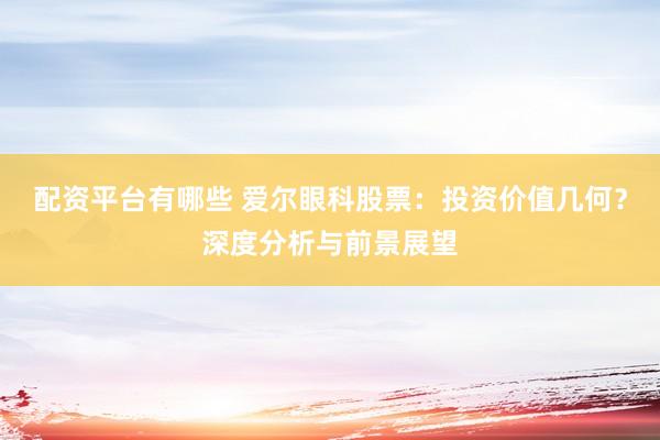 配资平台有哪些 爱尔眼科股票：投资价值几何？深度分析与前景展望