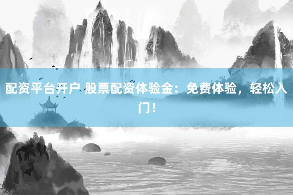 配资平台开户 股票配资体验金：免费体验，轻松入门！