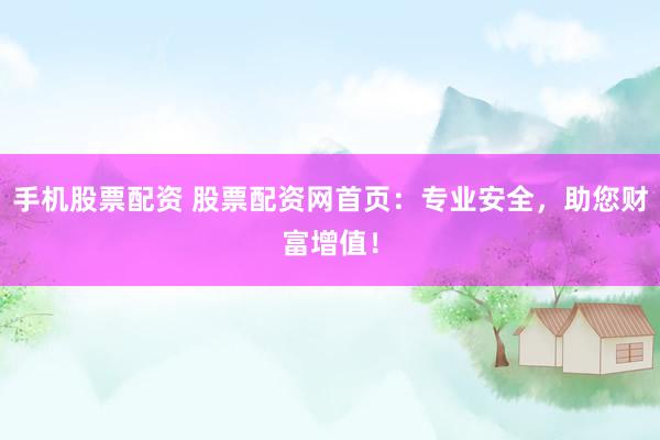 手机股票配资 股票配资网首页：专业安全，助您财富增值！