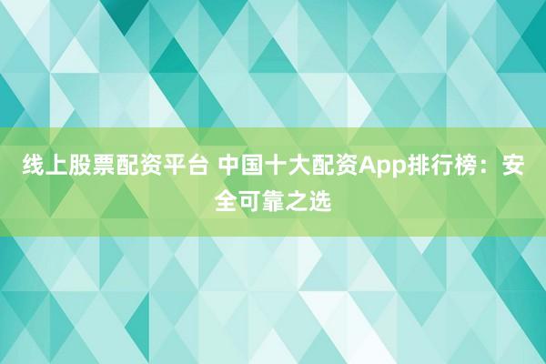 线上股票配资平台 中国十大配资App排行榜：安全可靠之选