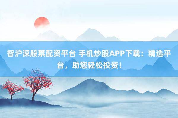 智沪深股票配资平台 手机炒股APP下载：精选平台，助您轻松投资！