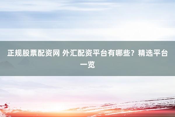 正规股票配资网 外汇配资平台有哪些？精选平台一览