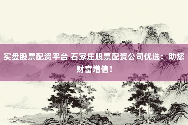 实盘股票配资平台 石家庄股票配资公司优选：助您财富增值！