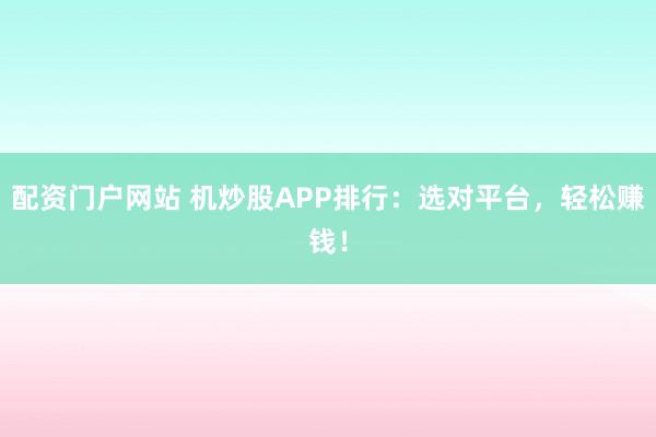配资门户网站 机炒股APP排行：选对平台，轻松赚钱！