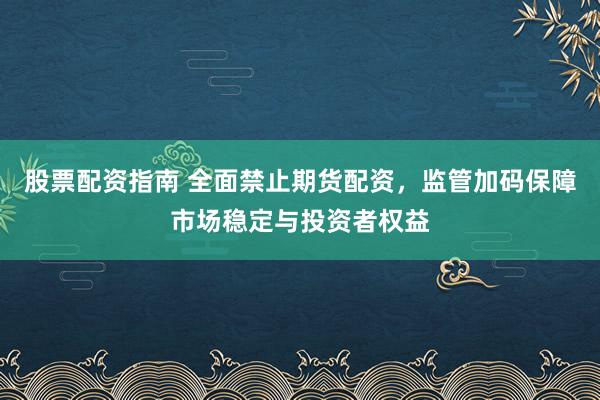 股票配资指南 全面禁止期货配资，监管加码保障市场稳定与投资者权益