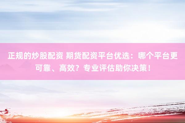 正规的炒股配资 期货配资平台优选：哪个平台更可靠、高效？专业评估助你决策！