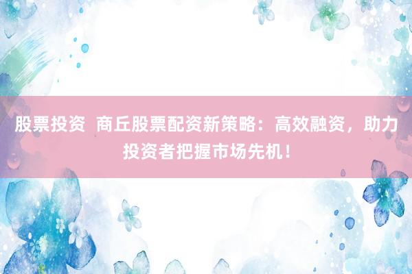 股票投资  商丘股票配资新策略：高效融资，助力投资者把握市场先机！
