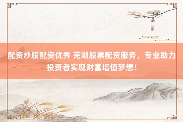 配资炒股配资优秀 芜湖股票配资服务，专业助力投资者实现财富增值梦想！