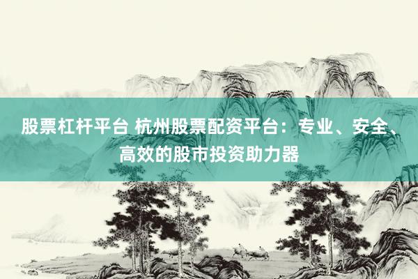 股票杠杆平台 杭州股票配资平台：专业、安全、高效的股市投资助力器