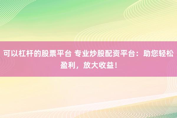 可以杠杆的股票平台 专业炒股配资平台：助您轻松盈利，放大收益！