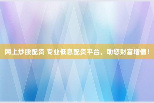 网上炒股配资 专业低息配资平台，助您财富增值！