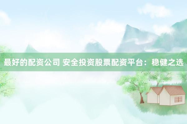 最好的配资公司 安全投资股票配资平台：稳健之选