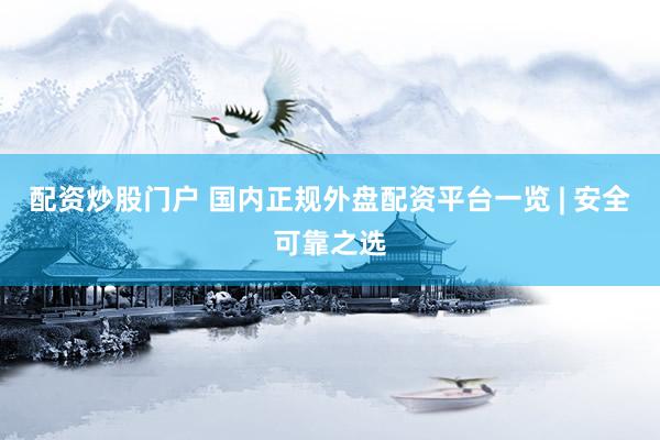 配资炒股门户 国内正规外盘配资平台一览 | 安全可靠之选