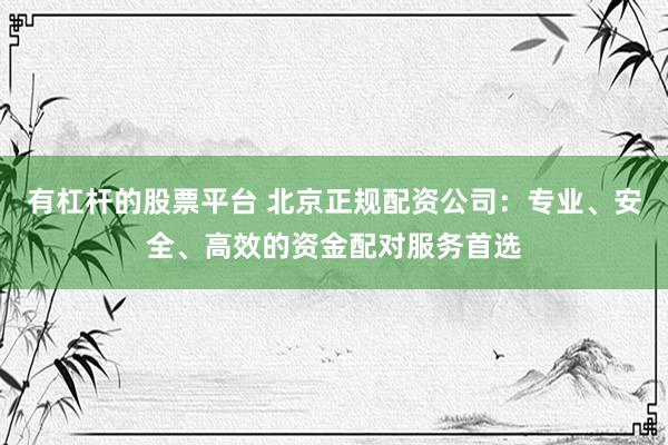 有杠杆的股票平台 北京正规配资公司：专业、安全、高效的资金配对服务首选