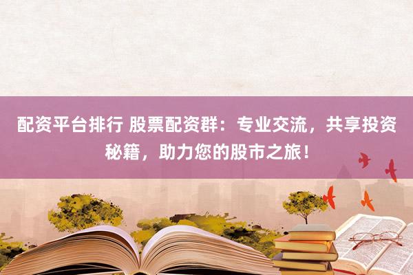 配资平台排行 股票配资群：专业交流，共享投资秘籍，助力您的股市之旅！