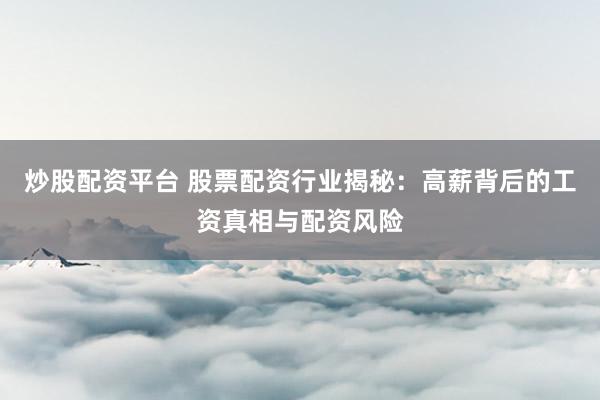 炒股配资平台 股票配资行业揭秘：高薪背后的工资真相与配资风险