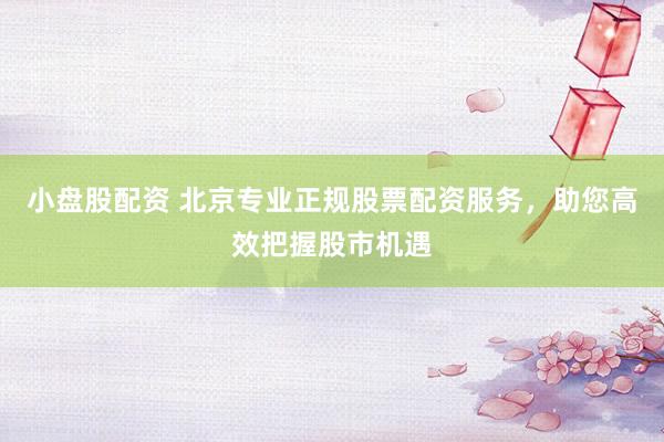 小盘股配资 北京专业正规股票配资服务，助您高效把握股市机遇