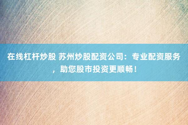 在线杠杆炒股 苏州炒股配资公司：专业配资服务，助您股市投资更顺畅！
