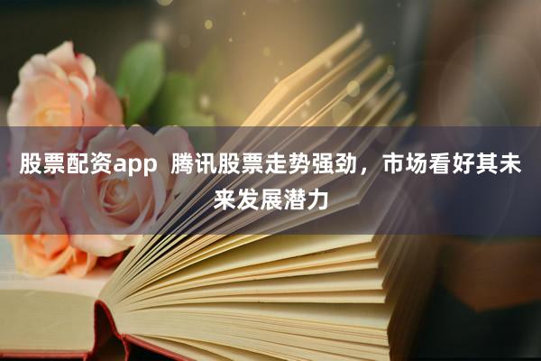 股票配资app  腾讯股票走势强劲，市场看好其未来发展潜力