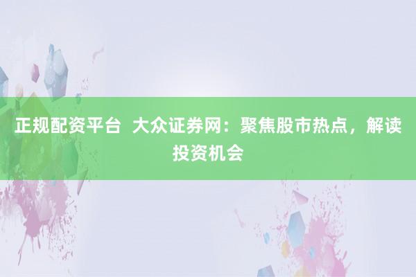 正规配资平台  大众证券网：聚焦股市热点，解读投资机会