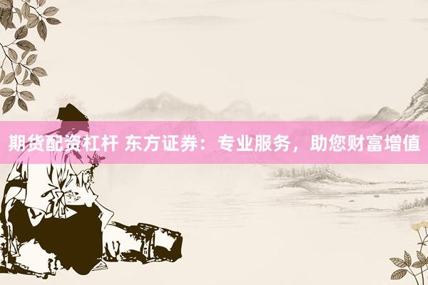 期货配资杠杆 东方证券：专业服务，助您财富增值