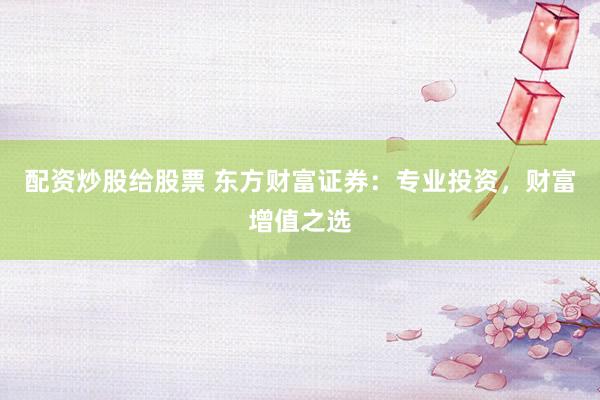 配资炒股给股票 东方财富证券：专业投资，财富增值之选