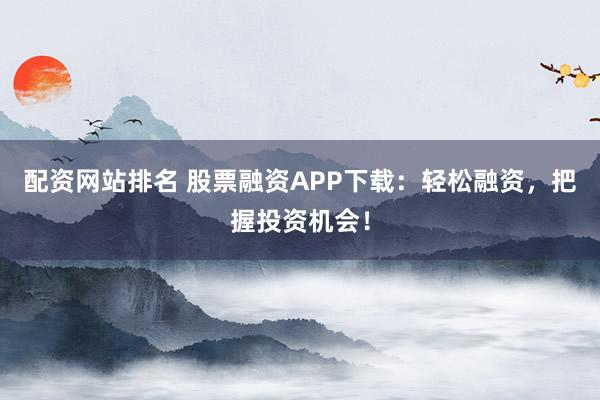 配资网站排名 股票融资APP下载：轻松融资，把握投资机会！