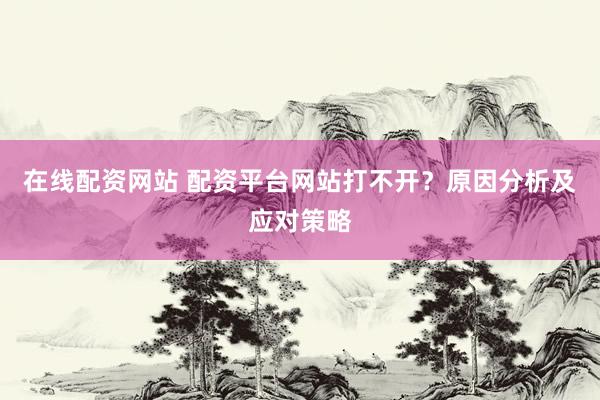 在线配资网站 配资平台网站打不开？原因分析及应对策略