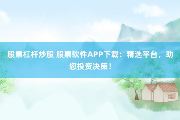 股票杠杆炒股 股票软件APP下载：精选平台，助您投资决策！