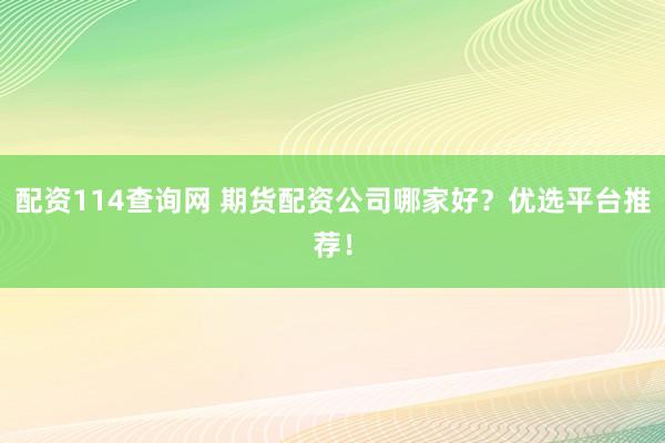 配资114查询网 期货配资公司哪家好？优选平台推荐！