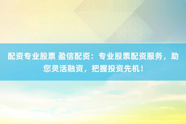 配资专业股票 盈信配资：专业股票配资服务，助您灵活融资，把握投资先机！