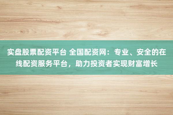 实盘股票配资平台 全国配资网：专业、安全的在线配资服务平台，助力投资者实现财富增长
