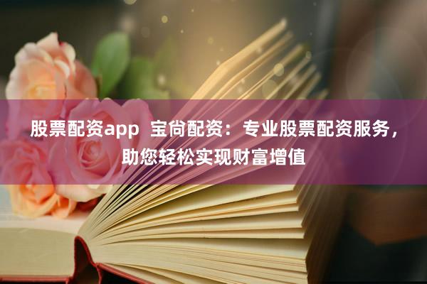 股票配资app  宝尙配资：专业股票配资服务，助您轻松实现财富增值