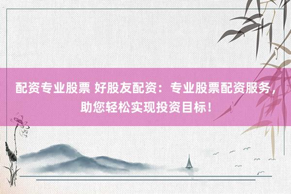 配资专业股票 好股友配资：专业股票配资服务，助您轻松实现投资目标！