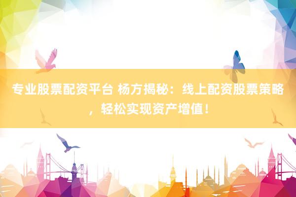 专业股票配资平台 杨方揭秘：线上配资股票策略，轻松实现资产增值！