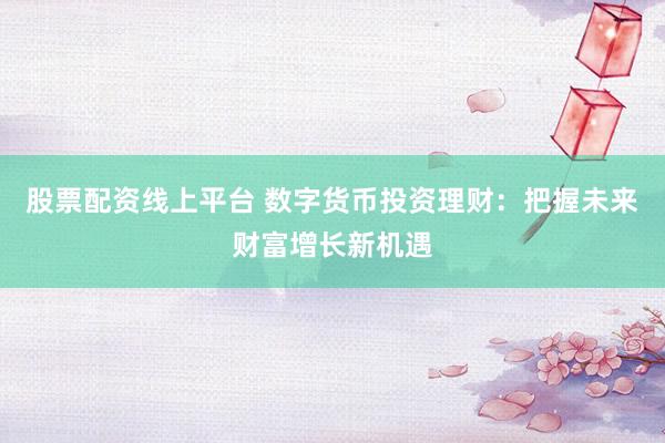 股票配资线上平台 数字货币投资理财：把握未来财富增长新机遇