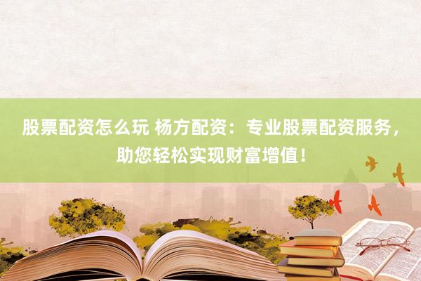 股票配资怎么玩 杨方配资：专业股票配资服务，助您轻松实现财富增值！