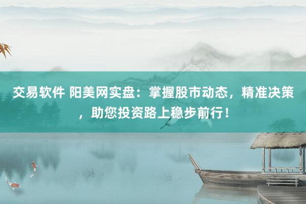 交易软件 阳美网实盘：掌握股市动态，精准决策，助您投资路上稳步前行！