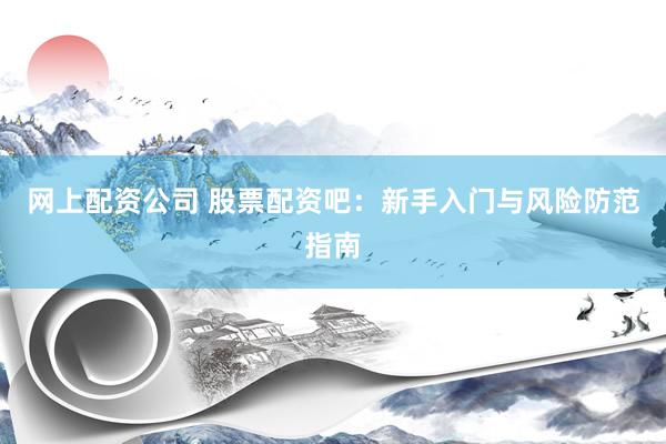 网上配资公司 股票配资吧：新手入门与风险防范指南