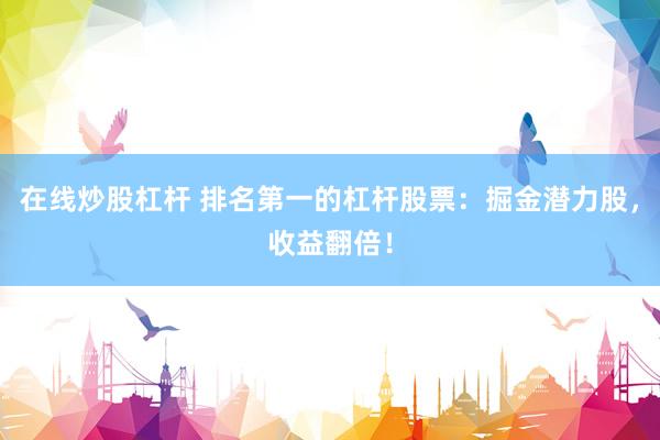 在线炒股杠杆 排名第一的杠杆股票：掘金潜力股，收益翻倍！