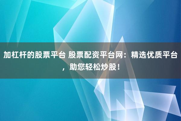 加杠杆的股票平台 股票配资平台网：精选优质平台，助您轻松炒股！