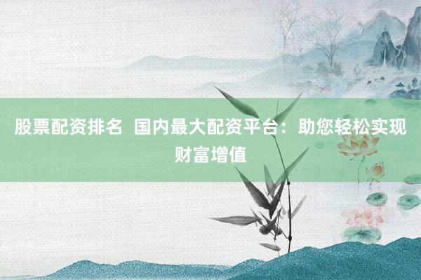 股票配资排名  国内最大配资平台：助您轻松实现财富增值