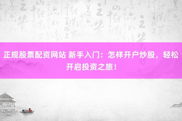 正规股票配资网站 新手入门：怎样开户炒股，轻松开启投资之旅！