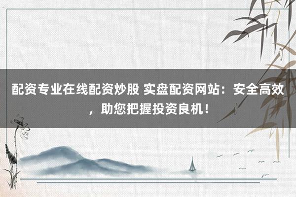 配资专业在线配资炒股 实盘配资网站：安全高效，助您把握投资良机！