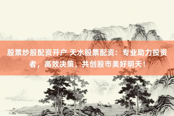 股票炒股配资开户 天水股票配资：专业助力投资者，高效决策，共创股市美好明天！