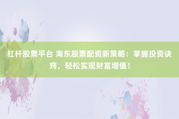 杠杆股票平台 海东股票配资新策略：掌握投资诀窍，轻松实现财富增值！