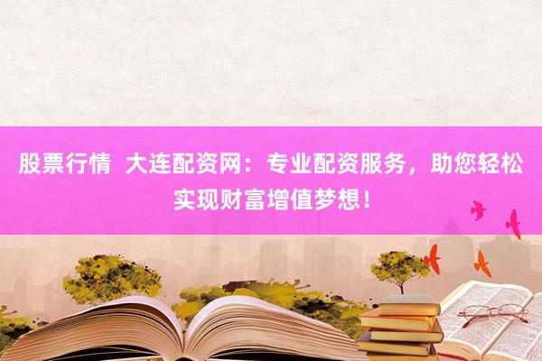 股票行情  大连配资网：专业配资服务，助您轻松实现财富增值梦想！