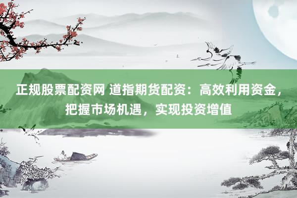 正规股票配资网 道指期货配资：高效利用资金，把握市场机遇，实现投资增值