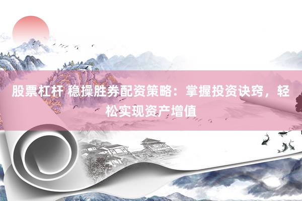 股票杠杆 稳操胜券配资策略：掌握投资诀窍，轻松实现资产增值