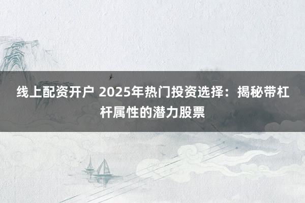线上配资开户 2025年热门投资选择：揭秘带杠杆属性的潜力股票
